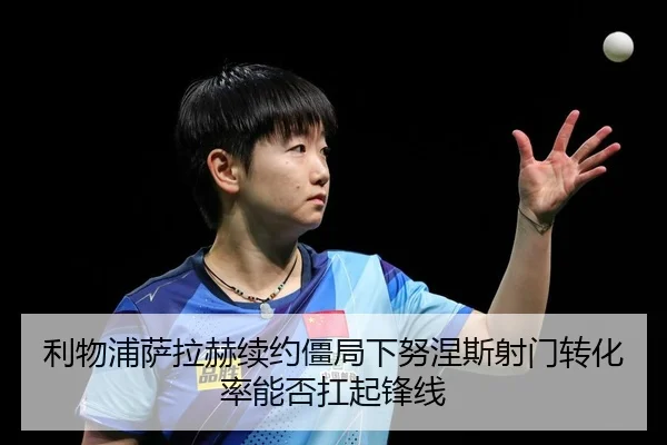 利物浦萨拉赫续约僵局下努涅斯射门转化率能否扛起锋线